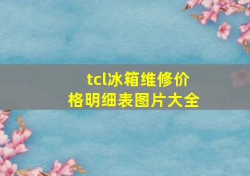 tcl冰箱维修价格明细表图片大全