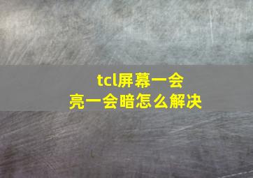 tcl屏幕一会亮一会暗怎么解决