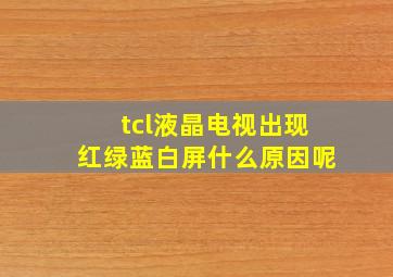 tcl液晶电视出现红绿蓝白屏什么原因呢