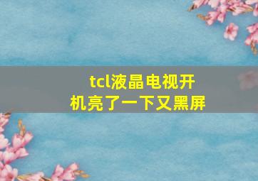 tcl液晶电视开机亮了一下又黑屏