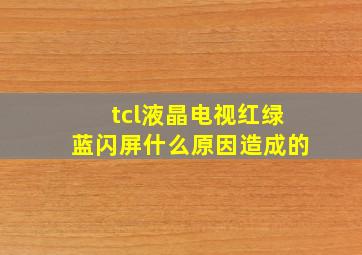 tcl液晶电视红绿蓝闪屏什么原因造成的