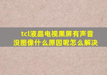 tcl液晶电视黑屏有声音没图像什么原因呢怎么解决