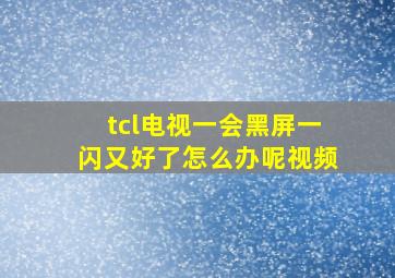 tcl电视一会黑屏一闪又好了怎么办呢视频