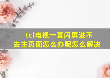 tcl电视一直闪屏进不去主页面怎么办呢怎么解决