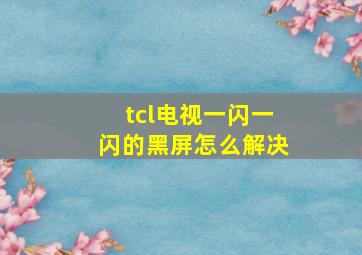 tcl电视一闪一闪的黑屏怎么解决