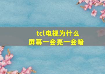 tcl电视为什么屏幕一会亮一会暗