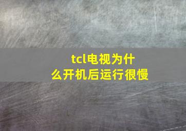 tcl电视为什么开机后运行很慢