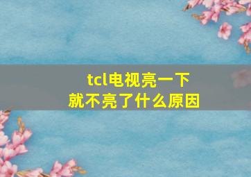 tcl电视亮一下就不亮了什么原因