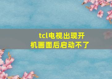 tcl电视出现开机画面后启动不了