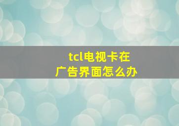 tcl电视卡在广告界面怎么办