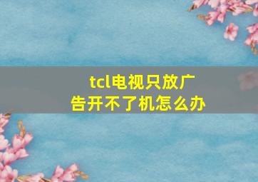 tcl电视只放广告开不了机怎么办