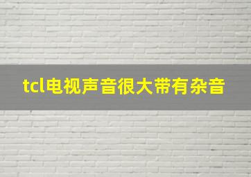 tcl电视声音很大带有杂音