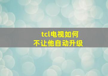 tcl电视如何不让他自动升级