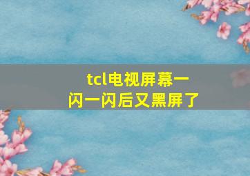 tcl电视屏幕一闪一闪后又黑屏了