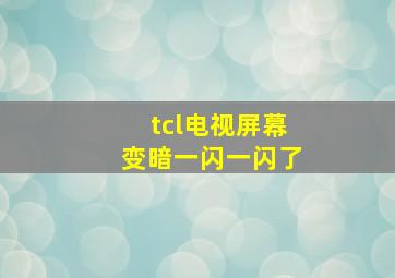 tcl电视屏幕变暗一闪一闪了