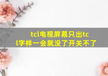 tcl电视屏幕只出tcl字样一会就没了开关不了