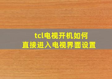 tcl电视开机如何直接进入电视界面设置