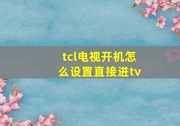 tcl电视开机怎么设置直接进tv