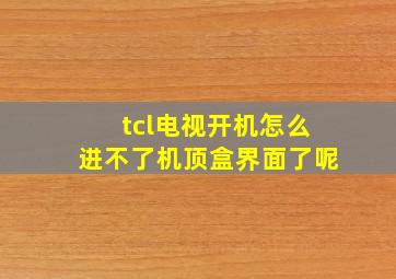 tcl电视开机怎么进不了机顶盒界面了呢