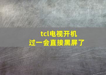 tcl电视开机过一会直接黑屏了