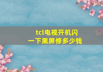 tcl电视开机闪一下黑屏修多少钱