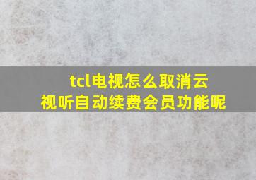 tcl电视怎么取消云视听自动续费会员功能呢