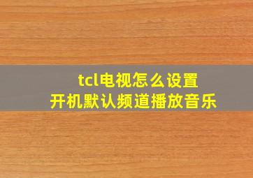 tcl电视怎么设置开机默认频道播放音乐