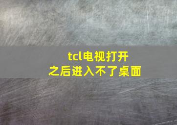 tcl电视打开之后进入不了桌面