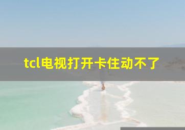 tcl电视打开卡住动不了