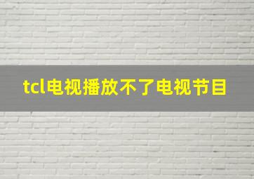 tcl电视播放不了电视节目