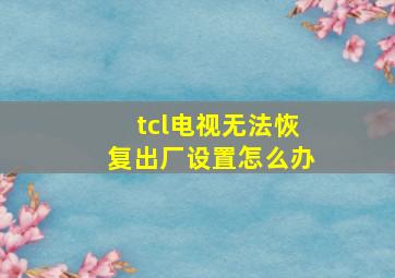 tcl电视无法恢复出厂设置怎么办