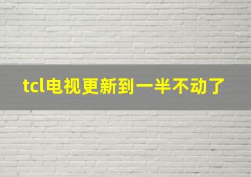 tcl电视更新到一半不动了