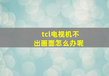 tcl电视机不出画面怎么办呢