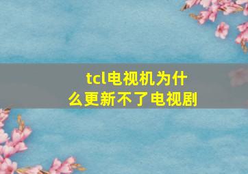 tcl电视机为什么更新不了电视剧