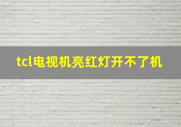 tcl电视机亮红灯开不了机