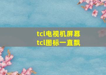 tcl电视机屏幕tcl图标一直飘