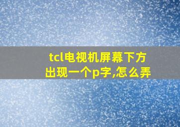 tcl电视机屏幕下方出现一个p字,怎么弄