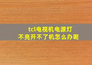 tcl电视机电源灯不亮开不了机怎么办呢