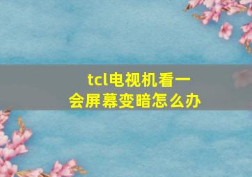 tcl电视机看一会屏幕变暗怎么办