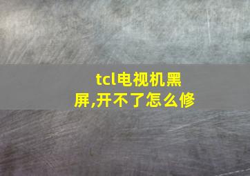 tcl电视机黑屏,开不了怎么修