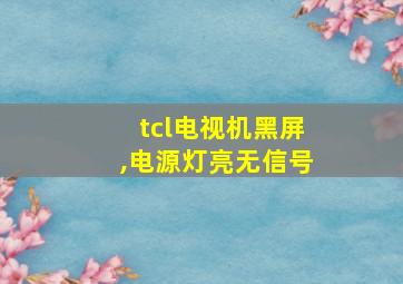 tcl电视机黑屏,电源灯亮无信号