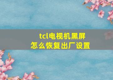 tcl电视机黑屏怎么恢复出厂设置