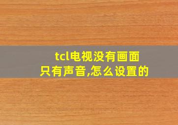 tcl电视没有画面只有声音,怎么设置的