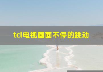 tcl电视画面不停的跳动