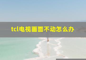 tcl电视画面不动怎么办