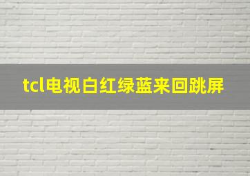 tcl电视白红绿蓝来回跳屏