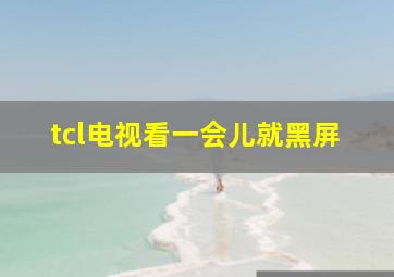 tcl电视看一会儿就黑屏