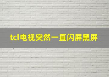 tcl电视突然一直闪屏黑屏