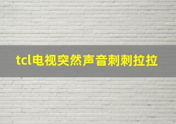 tcl电视突然声音刺刺拉拉