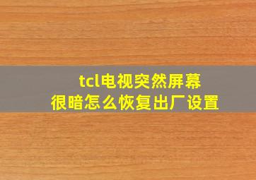 tcl电视突然屏幕很暗怎么恢复出厂设置